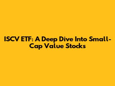 ISCV ETF: A Deep Dive Into Small-Cap Value Stocks