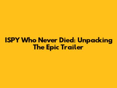 ISPY Who Never Died: Unpacking The Epic Trailer