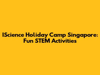 IScience Holiday Camp Singapore: Fun STEM Activities