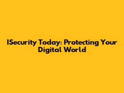 ISecurity Today: Protecting Your Digital World