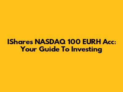 IShares NASDAQ 100 EURH Acc: Your Guide To Investing
