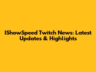 IShowSpeed Twitch News: Latest Updates & Highlights
