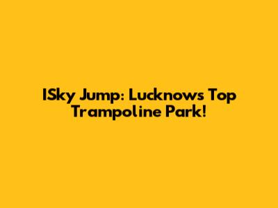 ISky Jump: Lucknow's Top Trampoline Park!
