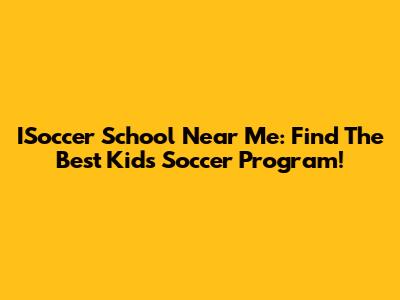 ISoccer School Near Me: Find The Best Kids Soccer Program!