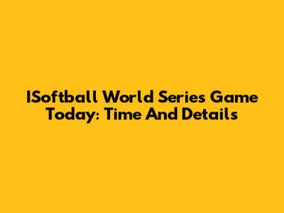 ISoftball World Series Game Today: Time And Details