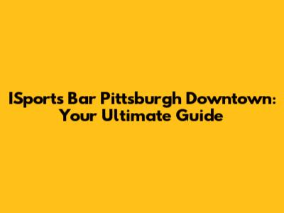 ISports Bar Pittsburgh Downtown: Your Ultimate Guide