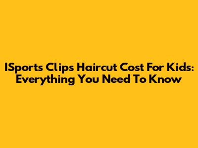 ISports Clips Haircut Cost For Kids: Everything You Need To Know
