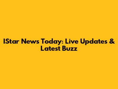 IStar News Today: Live Updates & Latest Buzz