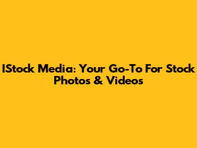 IStock Media: Your Go-To For Stock Photos & Videos