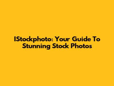 IStockphoto: Your Guide To Stunning Stock Photos
