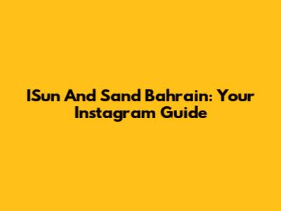 ISun And Sand Bahrain: Your Instagram Guide