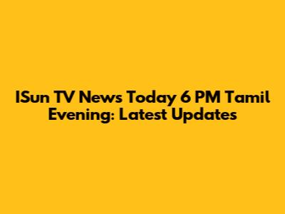 ISun TV News Today 6 PM Tamil Evening: Latest Updates