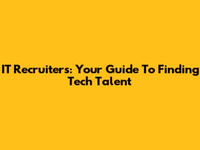 IT Recruiters: Your Guide To Finding Tech Talent