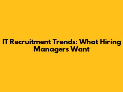 IT Recruitment Trends: What Hiring Managers Want