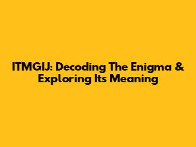 ITMGIJ: Decoding The Enigma & Exploring Its Meaning