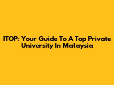 ITOP: Your Guide To A Top Private University In Malaysia