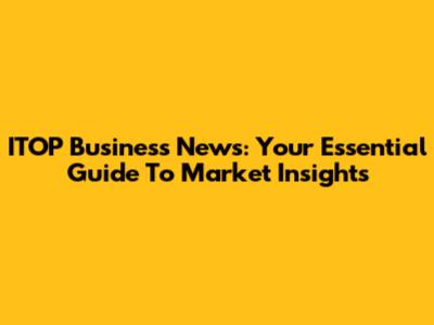 ITOP Business News: Your Essential Guide To Market Insights