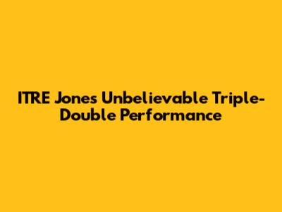 ITRE Jones' Unbelievable Triple-Double Performance