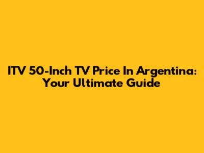 ITV 50-Inch TV Price In Argentina: Your Ultimate Guide