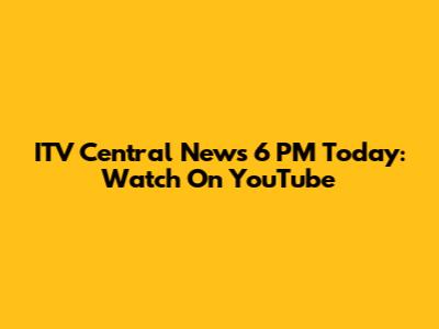 ITV Central News 6 PM Today: Watch On YouTube