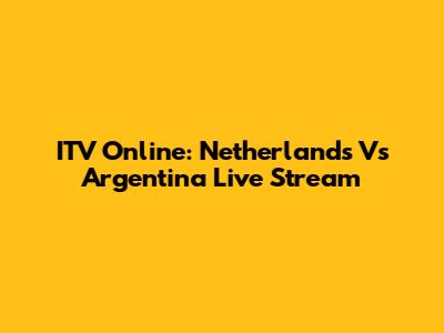 ITV Online: Netherlands Vs Argentina Live Stream