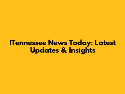 ITennessee News Today: Latest Updates & Insights