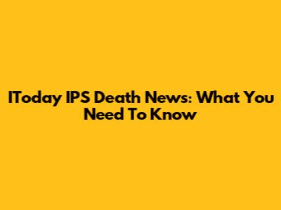 IToday IPS Death News: What You Need To Know