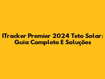 ITracker Premier 2024 Teto Solar: Guia Completo E Soluções