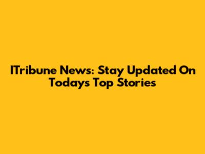 ITribune News: Stay Updated On Today's Top Stories