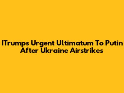 ITrump's Urgent Ultimatum To Putin After Ukraine Airstrikes