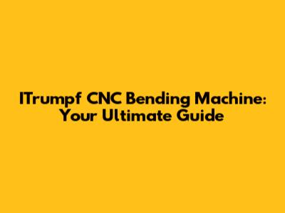 ITrumpf CNC Bending Machine: Your Ultimate Guide