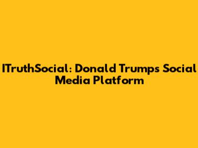 ITruthSocial: Donald Trump's Social Media Platform