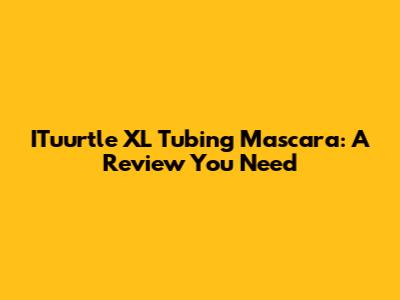 ITuurtle XL Tubing Mascara: A Review You Need