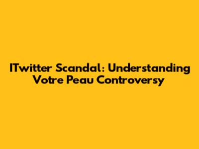 ITwitter Scandal: Understanding Votre Peau Controversy