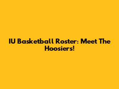 IU Basketball Roster: Meet The Hoosiers!