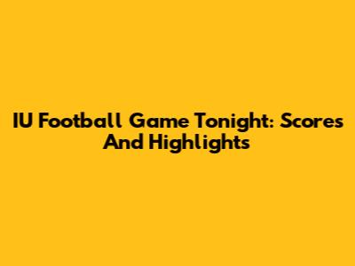 IU Football Game Tonight: Scores And Highlights