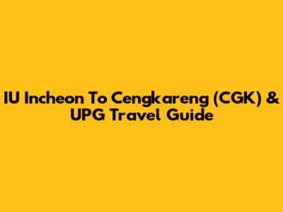 IU Incheon To Cengkareng (CGK) & UPG Travel Guide