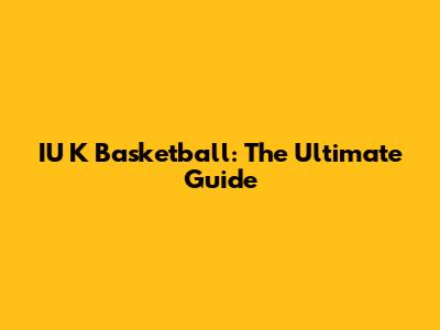 IU K Basketball: The Ultimate Guide