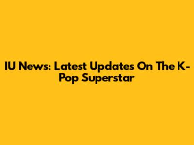 IU News: Latest Updates On The K-Pop Superstar
