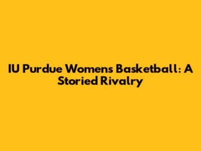 IU Purdue Women's Basketball: A Storied Rivalry