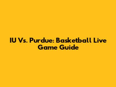 IU Vs. Purdue: Basketball Live Game Guide