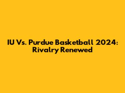 IU Vs. Purdue Basketball 2024: Rivalry Renewed