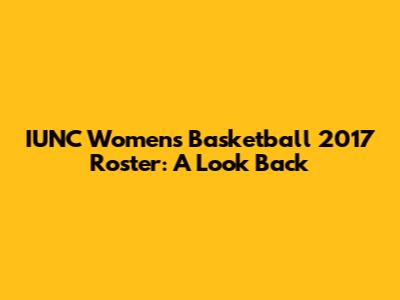 IUNC Women's Basketball 2017 Roster: A Look Back