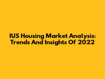 IUS Housing Market Analysis: Trends And Insights Of 2022