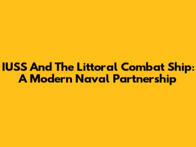 IUSS And The Littoral Combat Ship: A Modern Naval Partnership