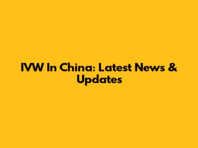 IVW In China: Latest News & Updates