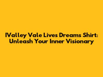 IValley Vale Lives Dreams Shirt: Unleash Your Inner Visionary