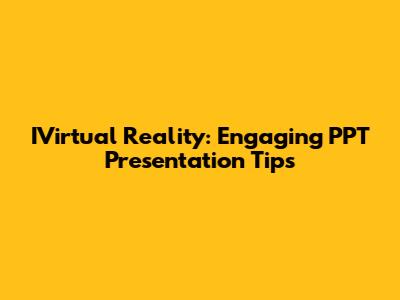 IVirtual Reality: Engaging PPT Presentation Tips