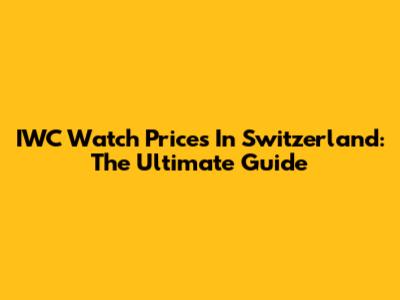IWC Watch Prices In Switzerland: The Ultimate Guide