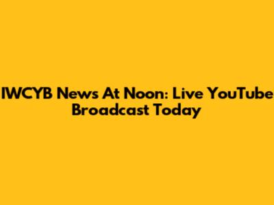 IWCYB News At Noon: Live YouTube Broadcast Today